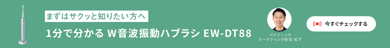 まずはサクッと知りたい方へ 1分でわかる W音波振動ハブラシ EW-DT88 パナソニック マーケティング担当 松下 今すぐチェックする