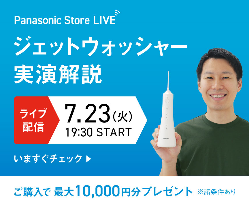 Panasonic Store LIVE ジェットウォッシャー実演解説　ライブ配信7.23（火）19:30 START ご購入で最大10,000円分プレゼント※諸条件あり　いますぐチェック
