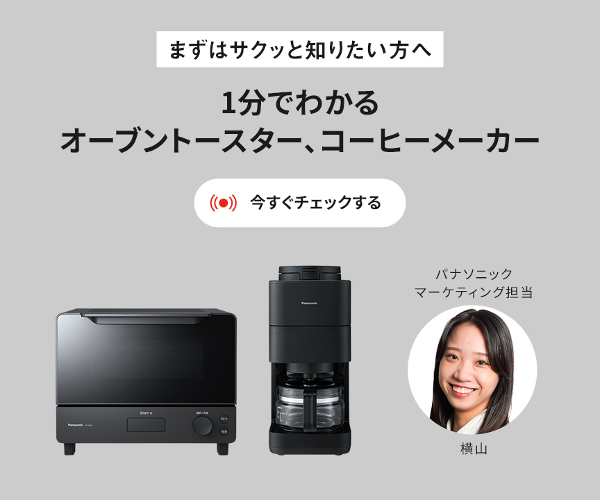 まずはサクッと知りたい方へ 1分でわかるオーブントスター、コーヒーメーカー 今すぐチェックする パナソニック マーケティング担当 横山