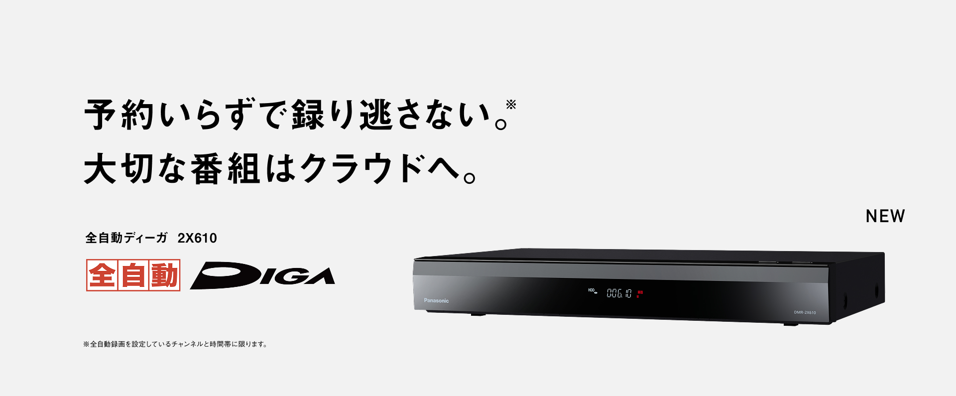 予約いらずで録り逃さない。 大切な番組はクラウドへ。 全自動ディーガ 2X610