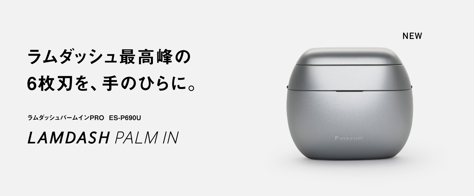 ラムダッシュ最高峰の 6枚刃を、手のひらに。 ラムダッシュパームインPRO ES-P690U
