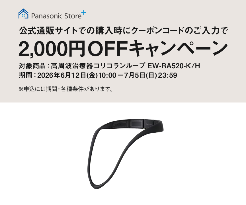 Panasonic Store + 公式通販サイトでの購入時にクーポンコードのご入力で 2,000円OFF キャンペーン 対象商品：高周波治療器 コリコランループ EW-RA520-K/H 期間：2026年6月12日(金)10:00ー7月5日(日)23:59 ※申込には期間・条件があります。
