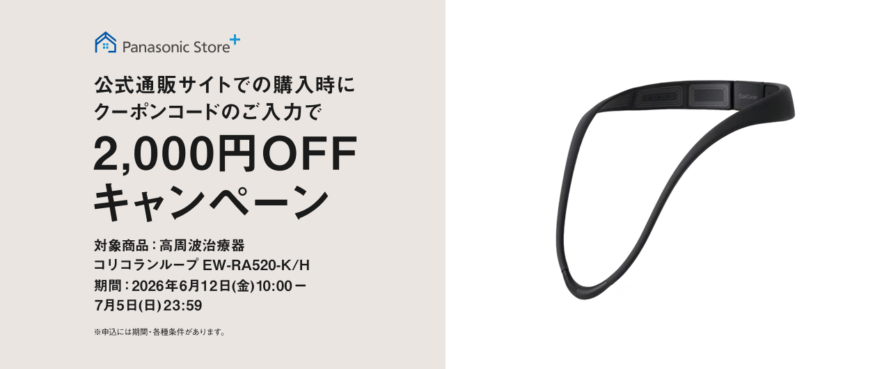 Panasonic Store + 公式通販サイトでの購入時にクーポンコードのご入力で 2,000円OFF キャンペーン 対象商品：高周波治療器 コリコランループ EW-RA520-K/H 期間：2026年6月12日(金)10:00ー7月5日(日)23:59 ※申込には期間・条件があります。