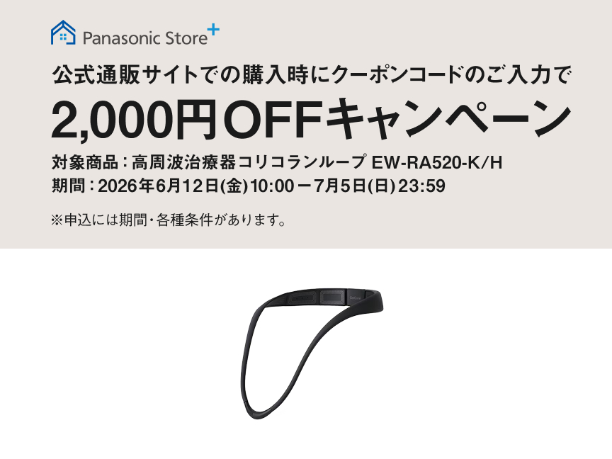 Panasonic Store + 公式通販サイトでの購入時にクーポンコードのご入力で 2,000円OFF キャンペーン 対象商品：高周波治療器 コリコランループ EW-RA520-K/H 期間：2026年6月12日(金)10:00ー7月5日(日)23:59 ※申込には期間・条件があります。