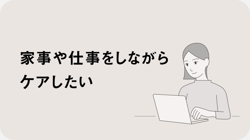 家事や仕事をしながらケアしたい