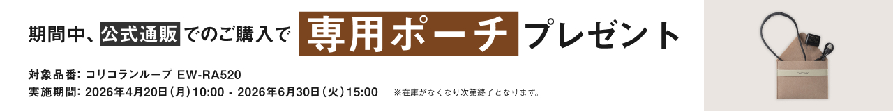 期間中、公式通販でのご購入で専用ポーチ プレゼント 対象品番：コリコランループ EW-RA520 実施期間：2026年4月20日（月）10:00 - 2026年6月30日（火）15:00 ※在庫がなくなり次第終了となります。
