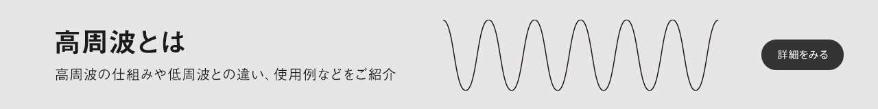 高周波とは 高周波の仕組みや低周波との違い、使用例などをご紹介 詳細を見る