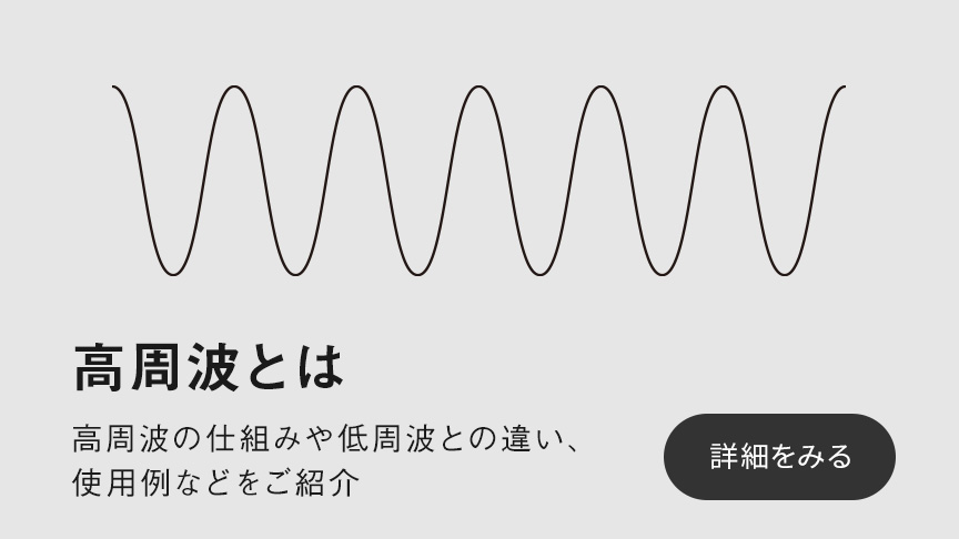 高周波とは 高周波の仕組みや低周波との違い、使用例などをご紹介 詳細を見る