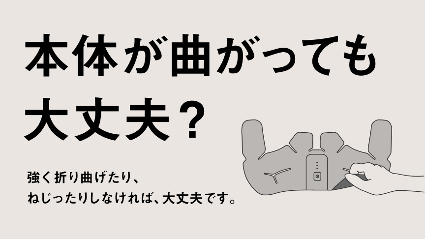 本体が曲がっても大丈夫？ 強く折り曲げたり、ねじったりしなければ、大丈夫です。