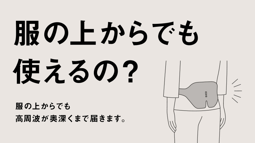 服の上からでも使えるの？ 服の上からでも高周波が奥深くまで届きます。