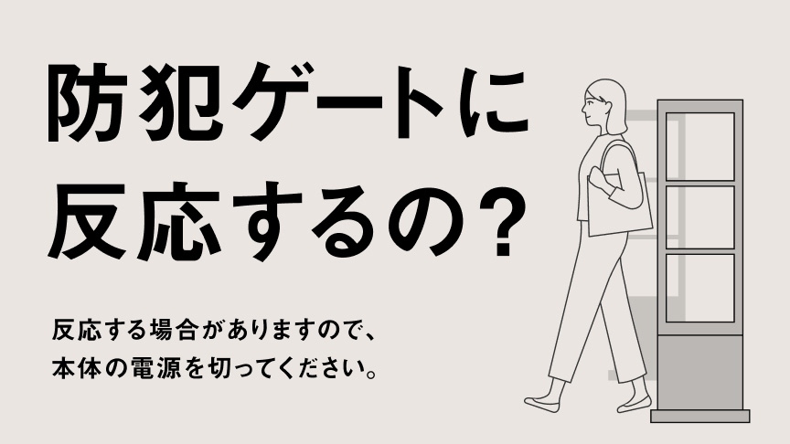 防犯ゲートに反応するの？ 反応する場合がありますので、本体の電源を切ってください。