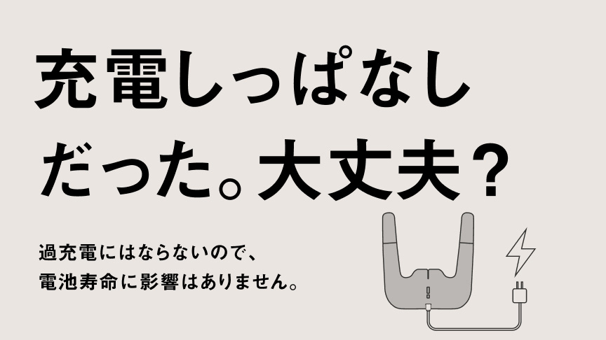 充電しっぱなしだった。大丈夫？ 過充電にはならないので、 電池寿命に影響はありません。