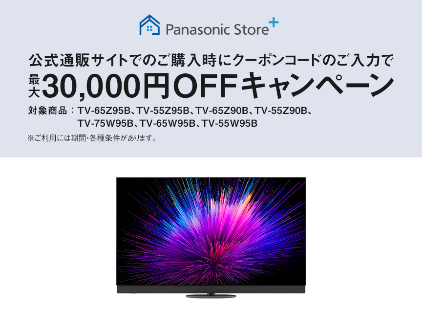 公式通販サイトでのご購入時にクーポンコードのご入力で最大30,000円OFFキャンペーン　対象商品：TV-65Z95B、TV-55Z95B、TV-65Z90B、TV-55Z90B、TV-75W95B、TV-65W95B、TV-55W95B　ご利用には期間・各種条件があります。