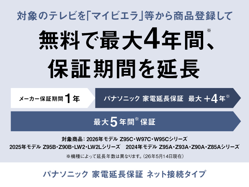 対象のテレビを「マイビエラ」等から商品登録して無料で最大4年間(※)、保証期間を延長　パナソニック 家電延長保証 ネット接続タイプ　※機種によって延長年数は異なります。（26年5月14日現在）