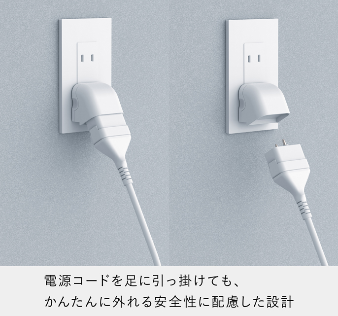 電源コードに足を引っ掛けても、かんたんに外れる安全性に配慮した設計