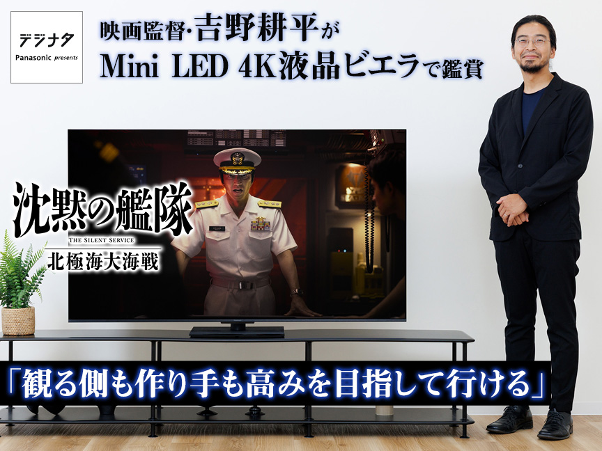 デジナタ：映画監督・吉野耕平がMini LED 4K液晶ビエラで『沈黙の艦隊 北極海大海戦』を鑑賞「観る側も作り手も高みを目指して行ける」