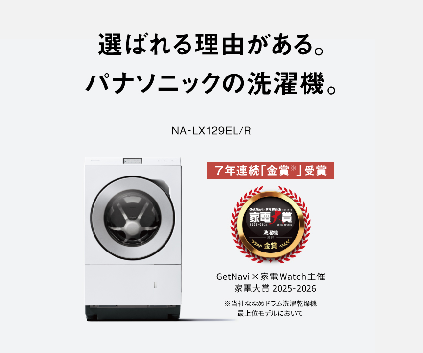 選ばれる理由がある。パナソニックの洗濯機。NA-LX129EL/R　家電大賞 洗濯機部門 「金賞」 7年連続受賞