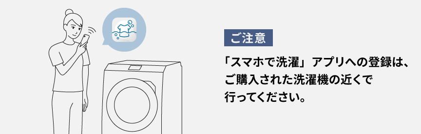 【ご注意】「スマホで洗濯」アプリへの登録はご購入された洗濯機の近くで行ってください。