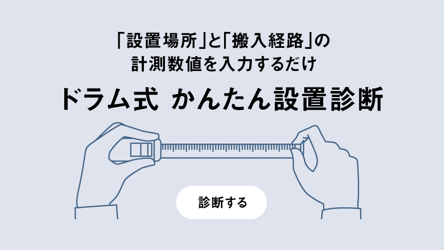 「設置場所」と「搬入経路」の計測数値を入力するだけ　ドラム式 かんたん設置診断