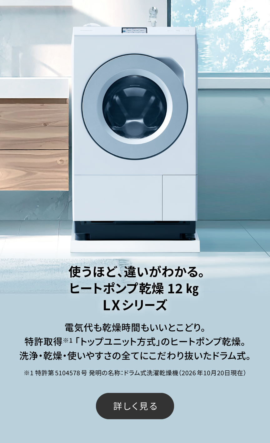 使うほど、違いがわかるヒートポンプ乾燥 12kg LXシリーズ　電気代も乾燥時間もいいとこどり。特許取得※1「トップユニット方式」のヒートポンプ乾燥。洗浄・乾燥・使いやすさの全てにこだわり抜いたドラム式。詳しく見る