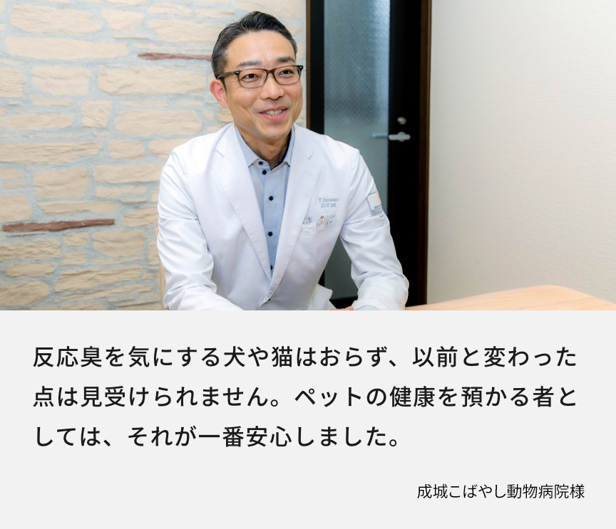 成城こばやし動物病院様　反応臭を気にする犬や猫はおらず、以前と変わった点は見受けられません。ペットの健康を預かる者としては、それが一番安心しました。