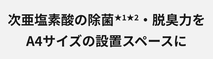 次亜塩素酸の除菌★1★2・脱臭力を A4サイズの設置スペースに