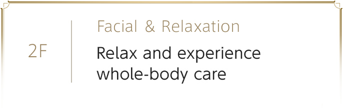 2F　Facial ＆ Relaxation　Relax and experience whole-body care