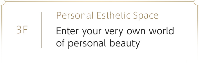 3F　Personal Aesthetic Space　Enter your very own world of personal beauty