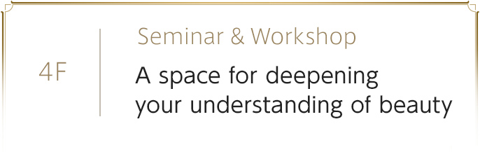 4F　Seminar & Workshop　A space for deepening your understanding of beauty
